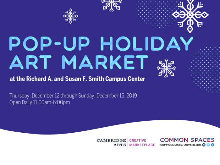 Pop-Up Holiday Art Market at the Richard A. and Susan F. Smith Campus Center. Thursday, December 12 through Sunday, December 15. Open Daily 11am-6pm. Cambridge Arts Council. Common Spaces.